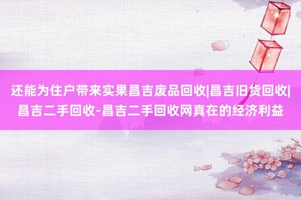 还能为住户带来实果昌吉废品回收|昌吉旧货回收|昌吉二手回收-昌吉二手回收网真在的经济利益